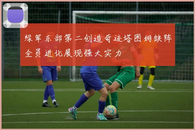 绿军东部第二创造奇迹塔图姆缺阵全员进化展现强大实力