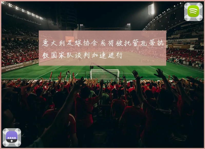 意大利足球协会或将被托管孔蒂执教国家队谈判加速进行