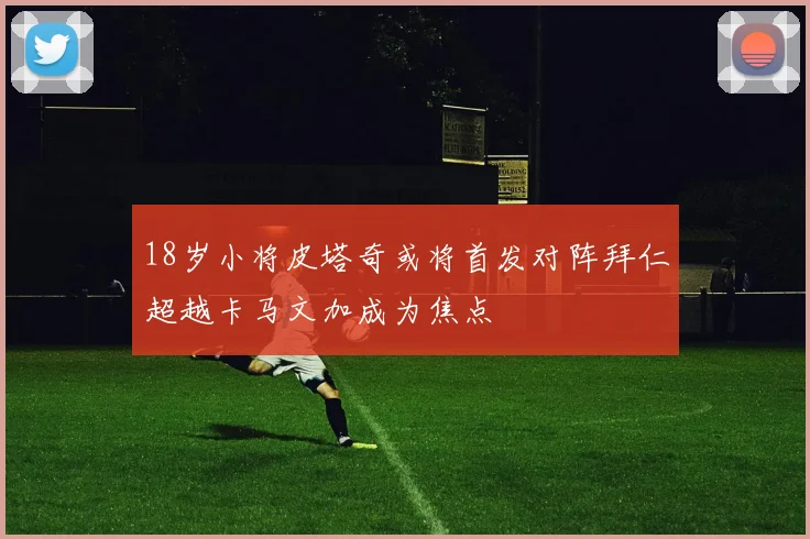 18岁小将皮塔奇或将首发对阵拜仁超越卡马文加成为焦点