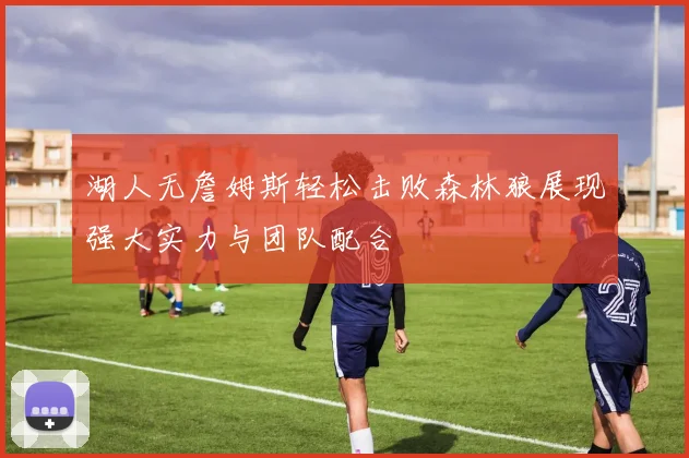 湖人无詹姆斯轻松击败森林狼展现强大实力与团队配合