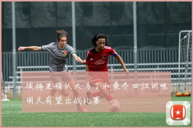 埃梅里确认大马丁和桑乔回归训练明天有望出战比赛