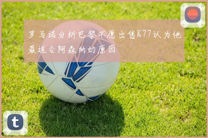 罗马诺分析巴黎不愿出售K77认为他最适合阿森纳的原因