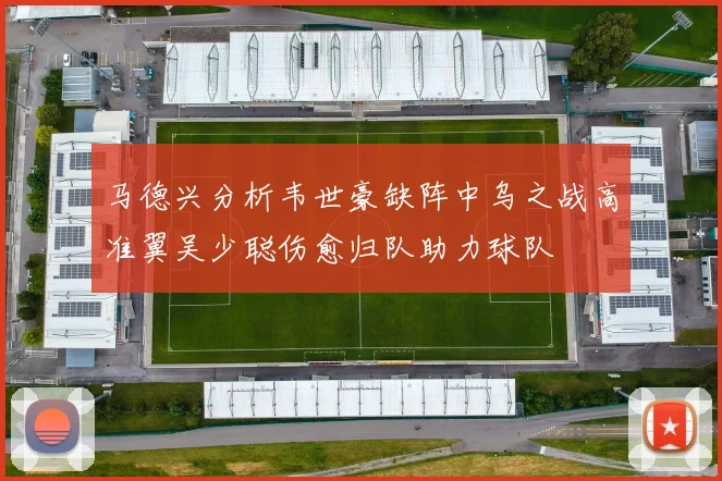 马德兴分析韦世豪缺阵中乌之战高准翼吴少聪伤愈归队助力球队