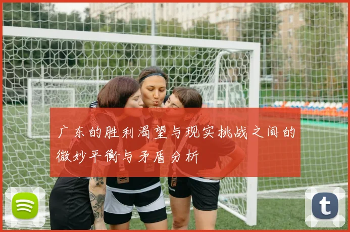 广东的胜利渴望与现实挑战之间的微妙平衡与矛盾分析