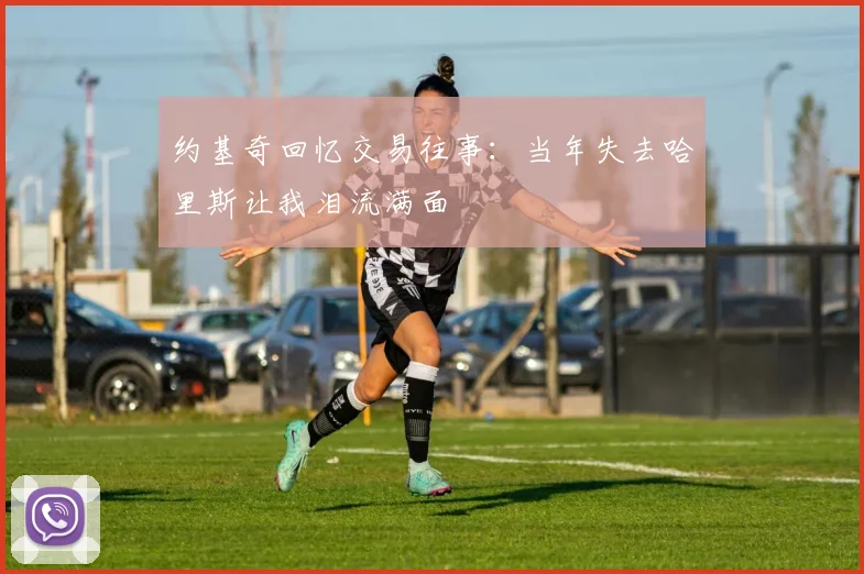 约基奇回忆交易往事：当年失去哈里斯让我泪流满面
