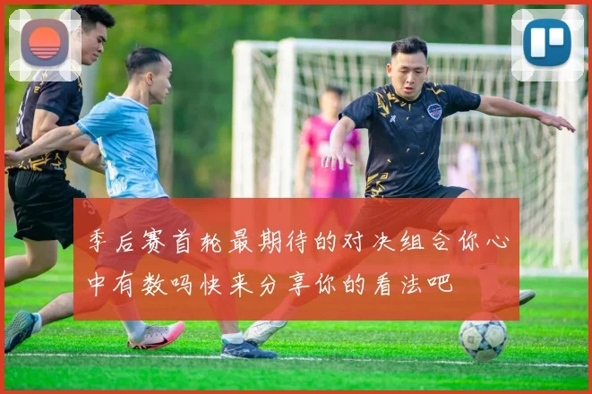 季后赛首轮最期待的对决组合你心中有数吗快来分享你的看法吧