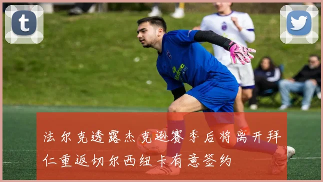 法尔克透露杰克逊赛季后将离开拜仁重返切尔西纽卡有意签约