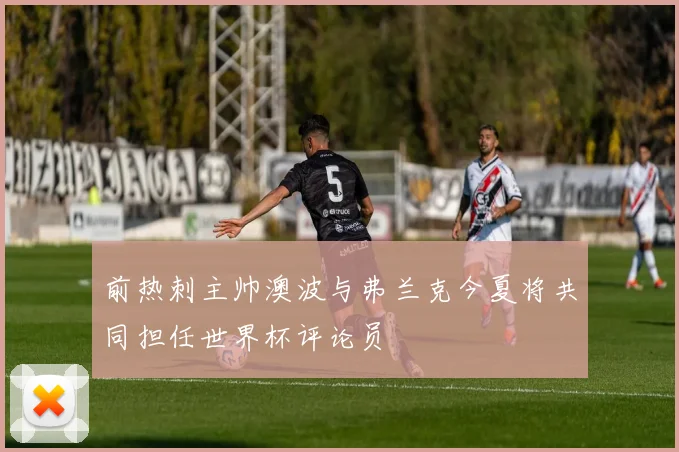前热刺主帅澳波与弗兰克今夏将共同担任世界杯评论员