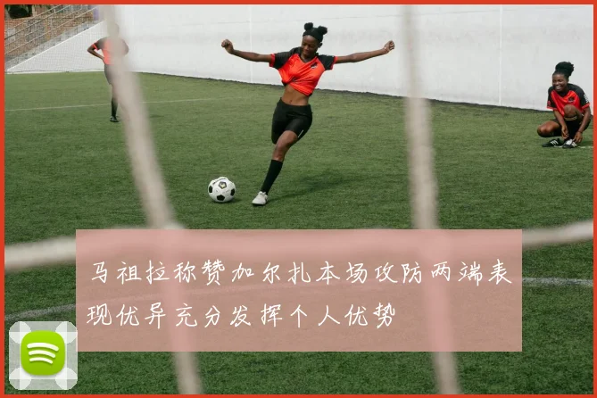 马祖拉称赞加尔扎本场攻防两端表现优异充分发挥个人优势