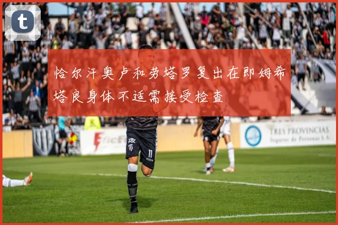 恰尔汗奥卢和劳塔罗复出在即姆希塔良身体不适需接受检查