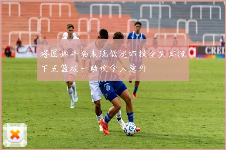 塔图姆半场表现低迷四投全失却抢下五篮板一助攻令人意外